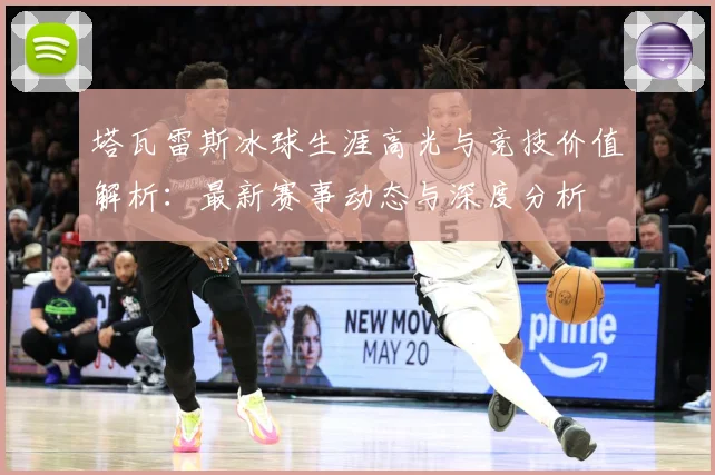 塔瓦雷斯冰球生涯高光与竞技价值解析：最新赛事动态与深度分析
