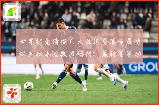 世界杯竞猜福利大放送尊享专属特权互动体验数据研判：最新赛事动态与深度分析