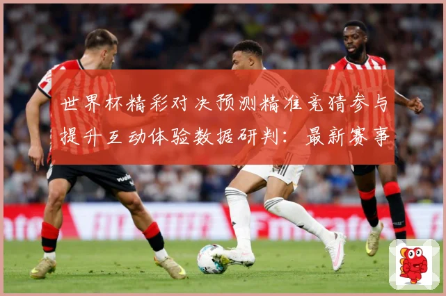 世界杯精彩对决预测精准竞猜参与提升互动体验数据研判：最新赛事动态与深度分析