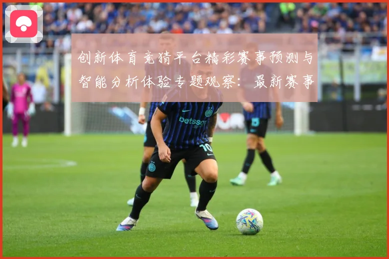 创新体育竞猜平台精彩赛事预测与智能分析体验专题观察：最新赛事动态与深度分析
