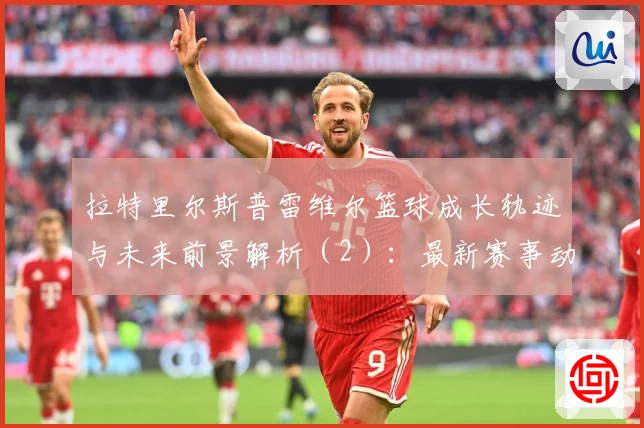 拉特里尔斯普雷维尔篮球成长轨迹与未来前景解析（2）：最新赛事动态与深度分析