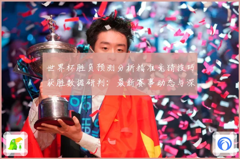 世界杯胜负预测分析精准竞猜技巧获胜数据研判：最新赛事动态与深度分析