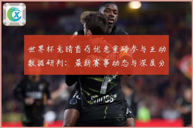 世界杯竞猜首存优惠重磅参与互动数据研判：最新赛事动态与深度分析