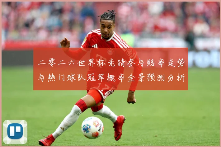 二零二六世界杯竞猜参与赔率走势与热门球队冠军概率全景预测分析数据研判：最新赛事动态与深度分析