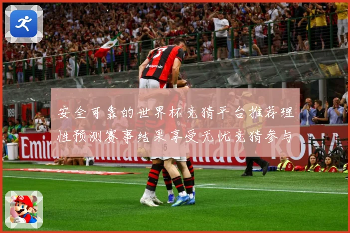 安全可靠的世界杯竞猜平台推荐理性预测赛事结果享受无忧竞猜参与数据研判：最新赛事动态与深度分析