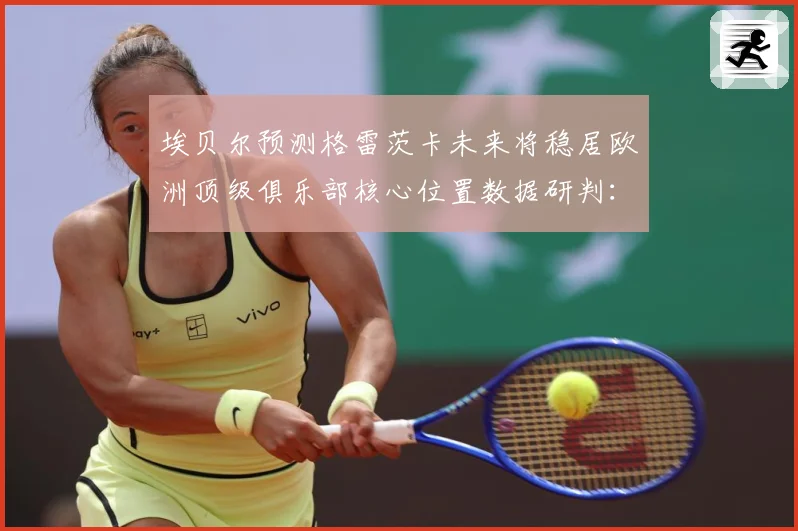 埃贝尔预测格雷茨卡未来将稳居欧洲顶级俱乐部核心位置数据研判：最新赛事动态与深度分析