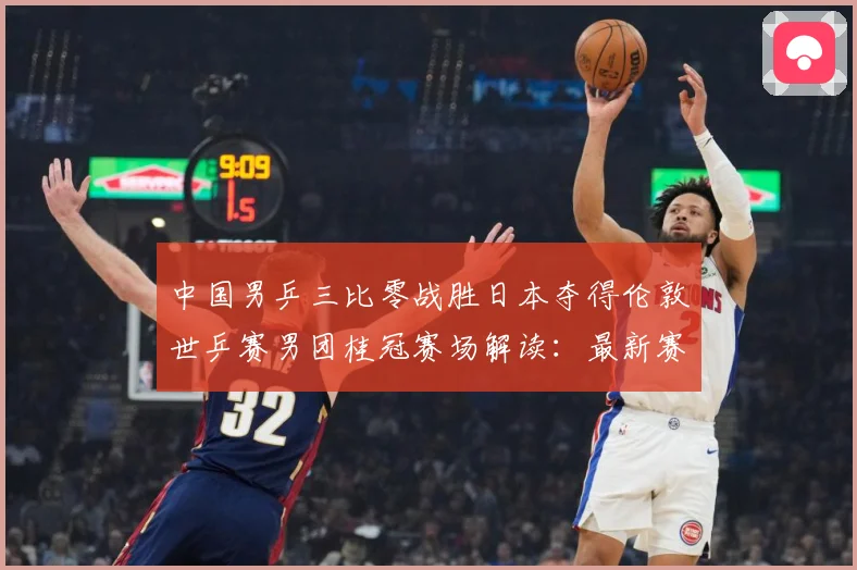 中国男乒三比零战胜日本夺得伦敦世乒赛男团桂冠赛场解读：最新赛事动态与深度分析