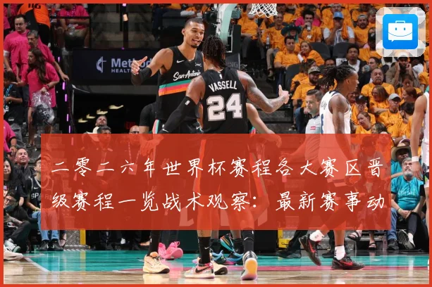 二零二六年世界杯赛程各大赛区晋级赛程一览战术观察：最新赛事动态与深度分析