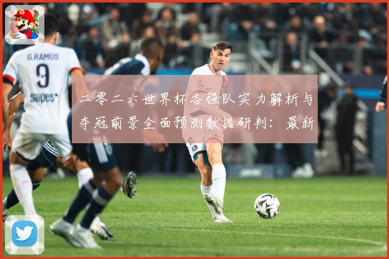 二零二六世界杯各强队实力解析与夺冠前景全面预测数据研判：最新赛事动态与深度分析
