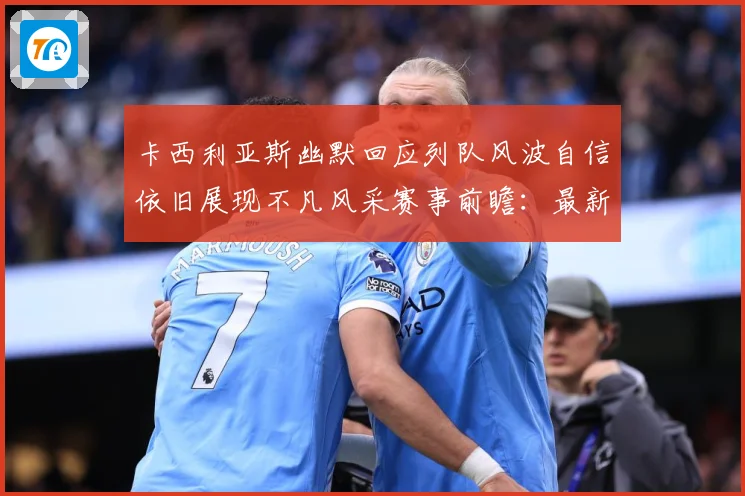 卡西利亚斯幽默回应列队风波自信依旧展现不凡风采赛事前瞻：最新赛事动态与深度分析