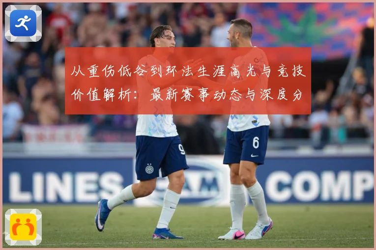 从重伤低谷到环法生涯高光与竞技价值解析：最新赛事动态与深度分析