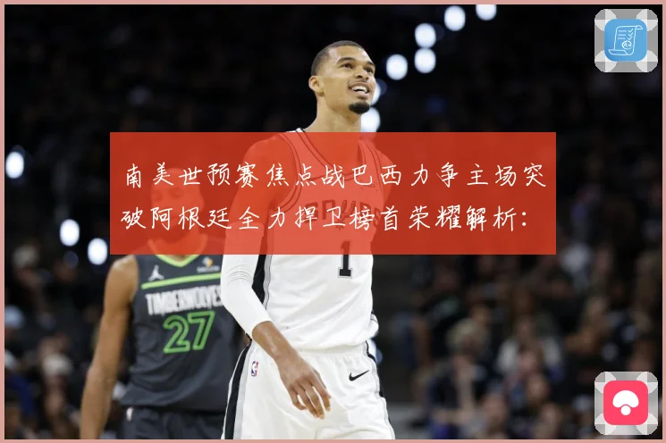 南美世预赛焦点战巴西力争主场突破阿根廷全力捍卫榜首荣耀解析：最新赛事动态与深度分析