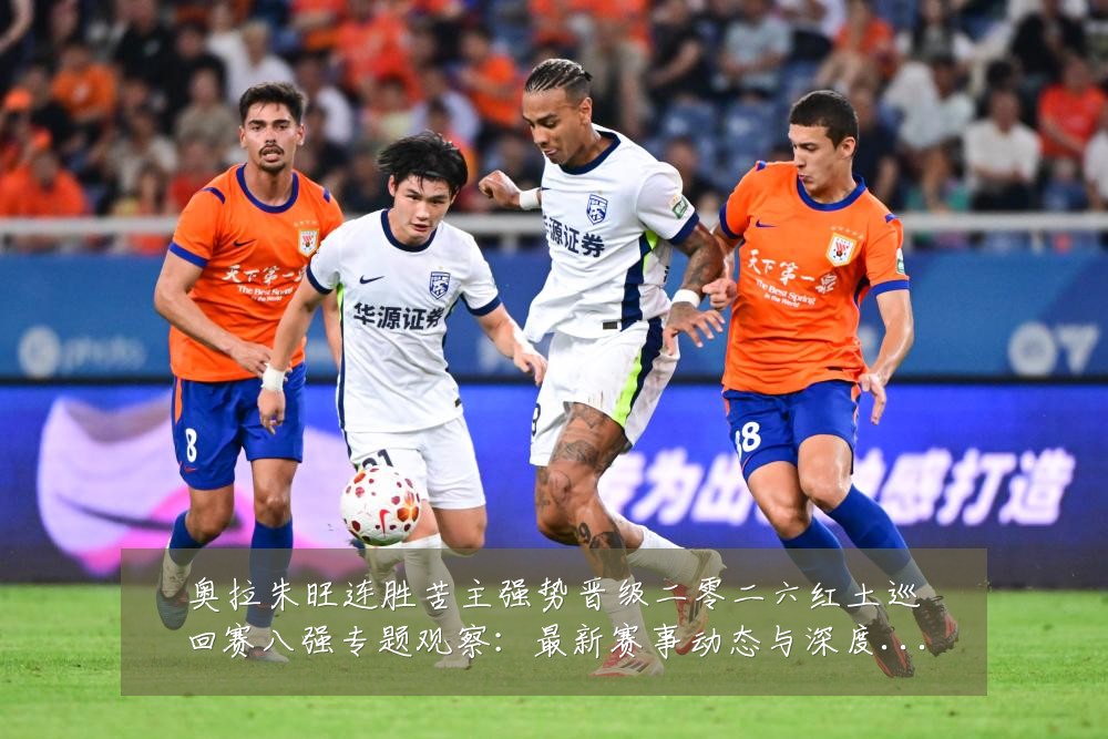 奥拉朱旺连胜苦主强势晋级二零二六红土巡回赛八强专题观察:最新赛事动态与深度分析