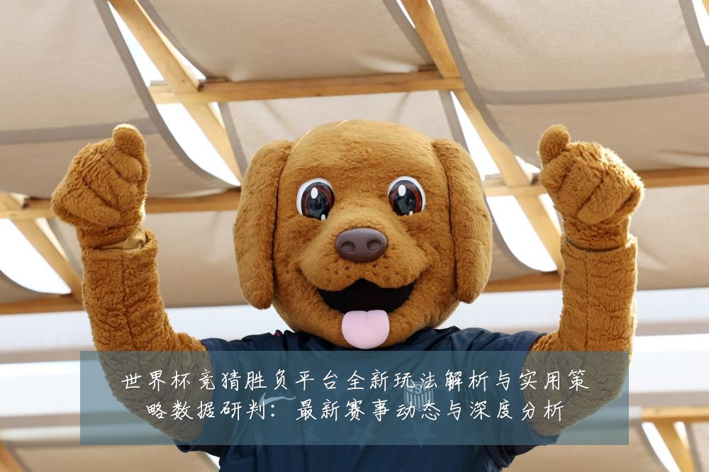 世界杯竞猜胜负平台全新玩法解析与实用策略数据研判：最新赛事动态与深度分析