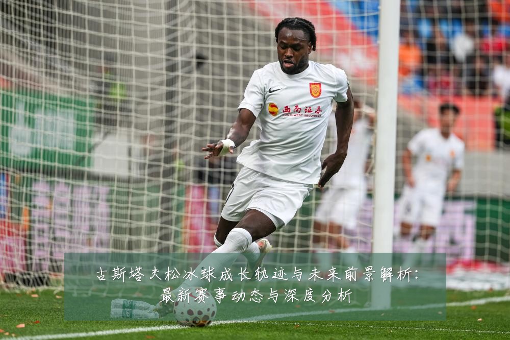古斯塔夫松冰球成长轨迹与未来前景解析：最新赛事动态与深度分析