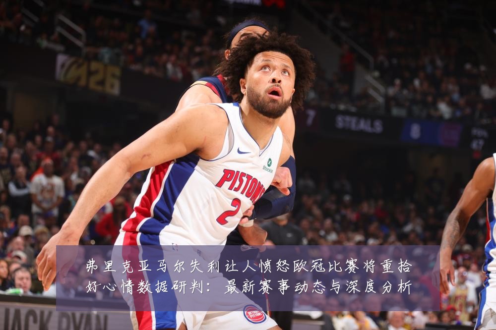 弗里克亚马尔失利让人愤怒欧冠比赛将重拾好心情数据研判：最新赛事动态与深度分析