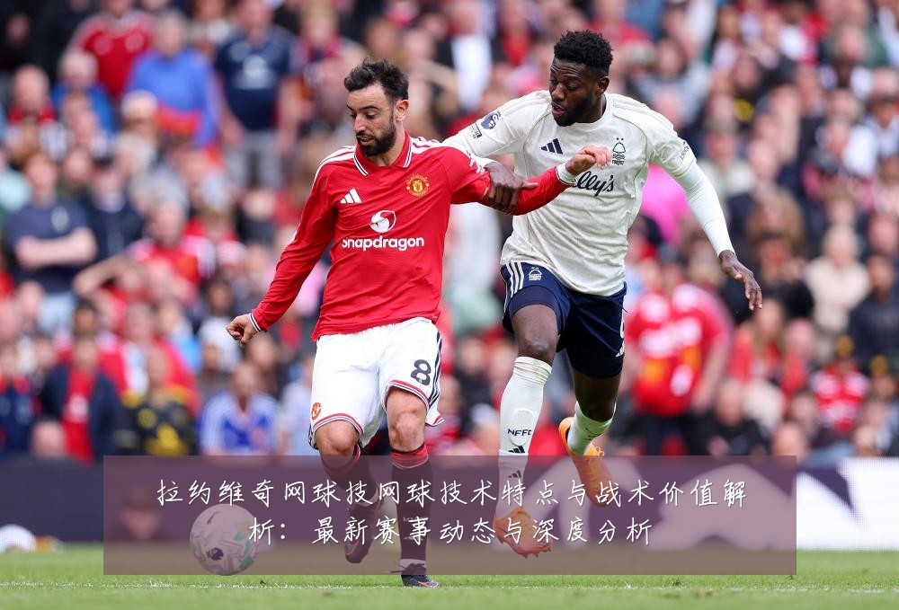 拉约维奇网球技网球技术特点与战术价值解析：最新赛事动态与深度分析