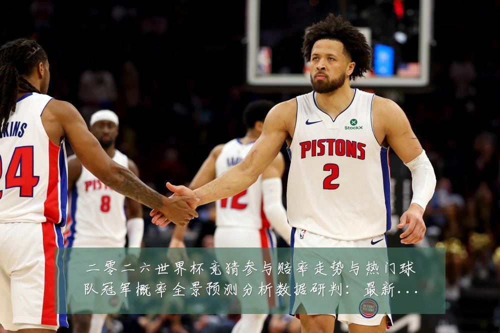 二零二六世界杯竞猜参与赔率走势与热门球队冠军概率全景预测分析数据研判：最新赛事动态与深度分析