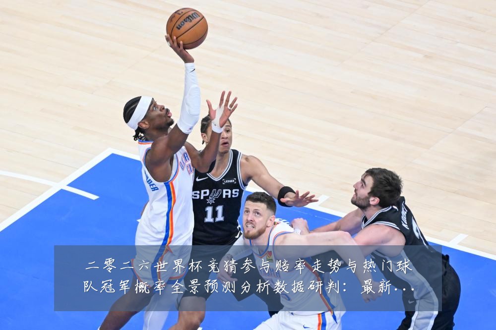 二零二六世界杯竞猜参与赔率走势与热门球队冠军概率全景预测分析数据研判：最新赛事动态与深度分析