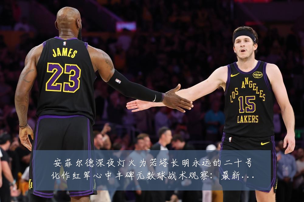 安菲尔德深夜灯火为若塔长明永远的二十号化作红军心中丰碑无数球战术观察：最新赛事动态与深度分析