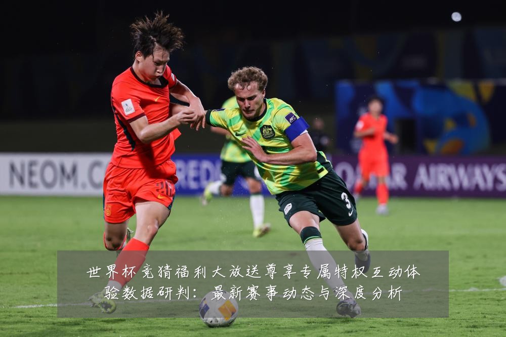 世界杯竞猜福利大放送尊享专属特权互动体验数据研判:最新赛事动态与深度分析