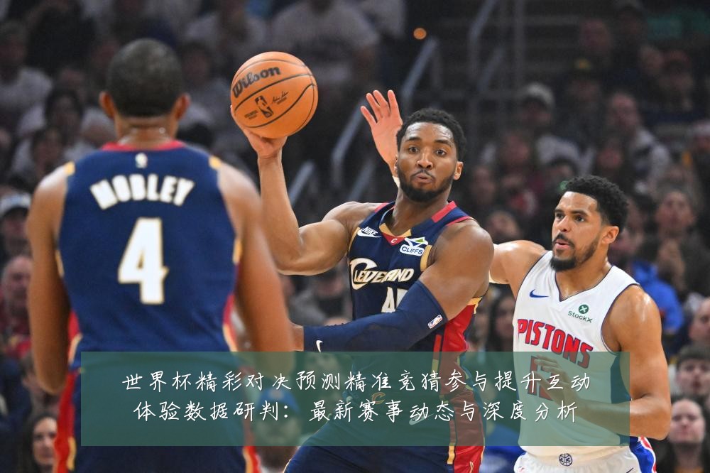 世界杯精彩对决预测精准竞猜参与提升互动体验数据研判:最新赛事动态与深度分析