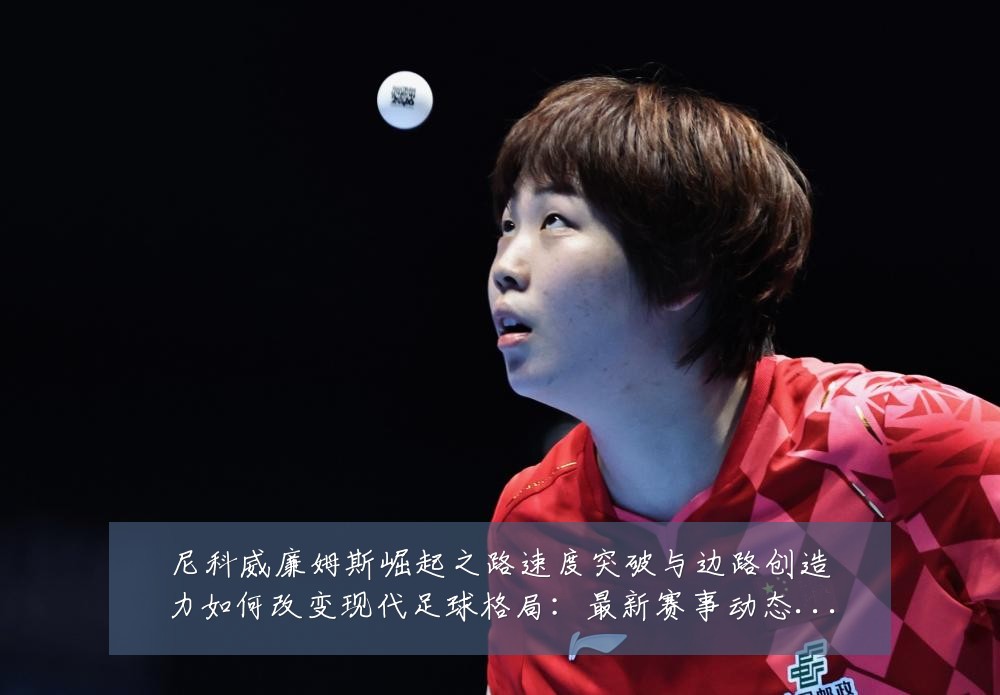 尼科威廉姆斯崛起之路速度突破与边路创造力如何改变现代足球格局：最新赛事动态与深度分析
