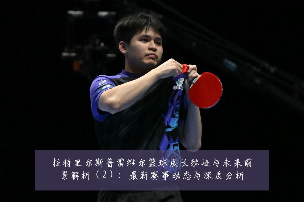 拉特里尔斯普雷维尔篮球成长轨迹与未来前景解析(2):最新赛事动态与深度分析