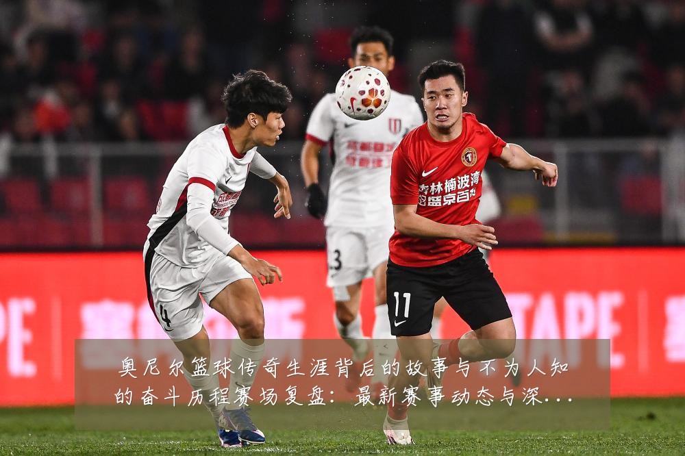 奥尼尔篮球传奇生涯背后的故事与不为人知的奋斗历程赛场复盘:最新赛事动态与深度分析