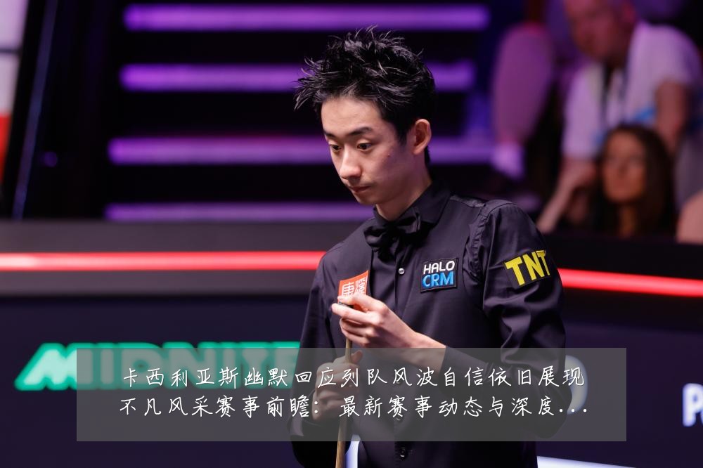 卡西利亚斯幽默回应列队风波自信依旧展现不凡风采赛事前瞻：最新赛事动态与深度分析