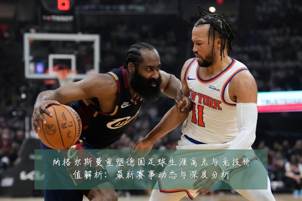 纳格尔斯曼重塑德国足球生涯高光与竞技价值解析:最新赛事动态与深度分析