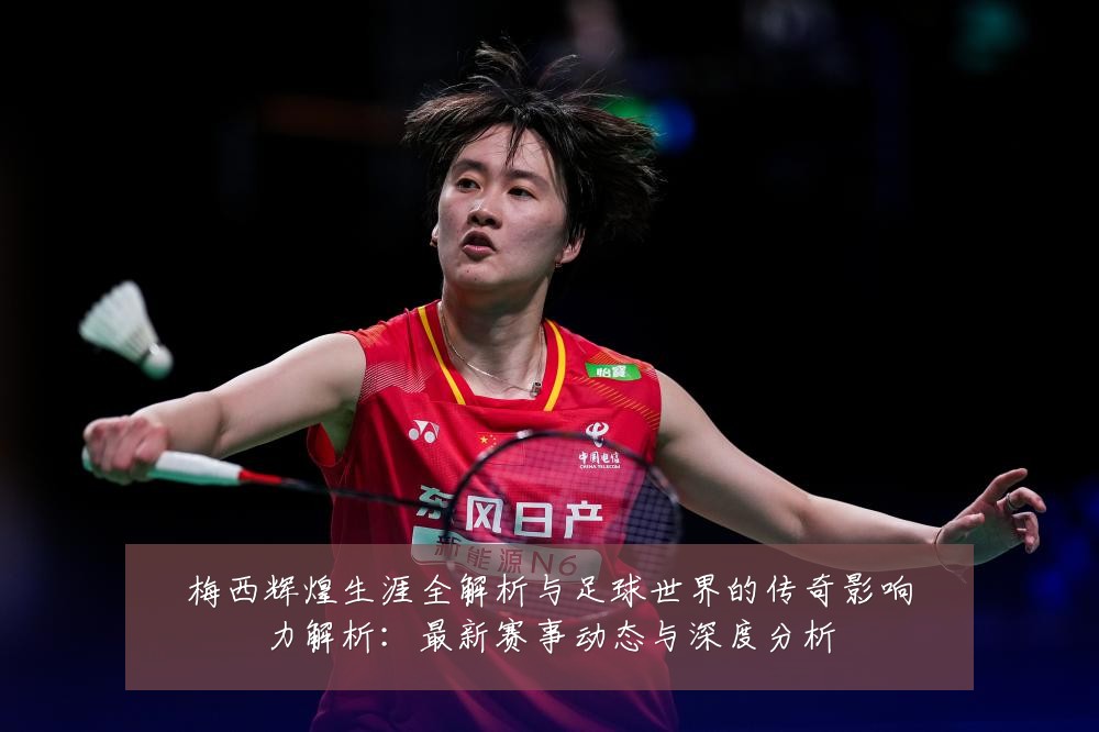 梅西辉煌生涯全解析与足球世界的传奇影响力解析:最新赛事动态与深度分析